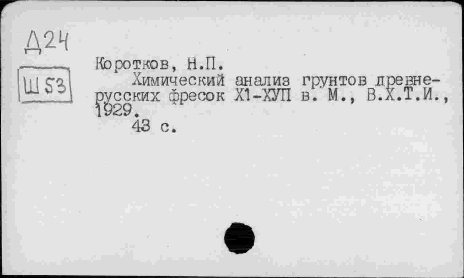 ﻿Л24
ms?
Коротков, Н.П.
Химический анализ грунтов л русских фресок Х1-ХУП в. №., В.